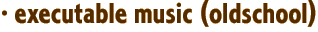 · executable music (oldschool)